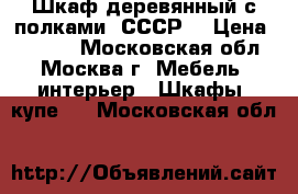 Шкаф деревянный с полками (СССР) › Цена ­ 2 000 - Московская обл., Москва г. Мебель, интерьер » Шкафы, купе   . Московская обл.